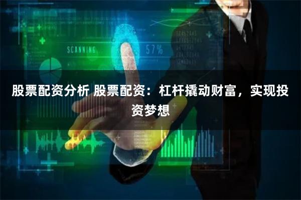 股票配资分析 股票配资：杠杆撬动财富，实现投资梦想
