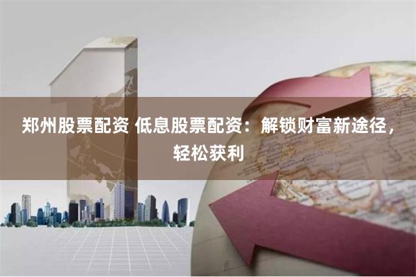 郑州股票配资 低息股票配资：解锁财富新途径，轻松获利