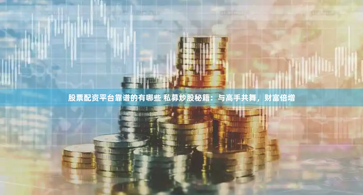股票配资平台靠谱的有哪些 私募炒股秘籍：与高手共舞，财富倍增
