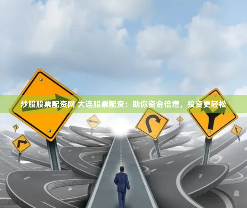 炒股股票配资网 大连股票配资：助你资金倍增，投资更轻松