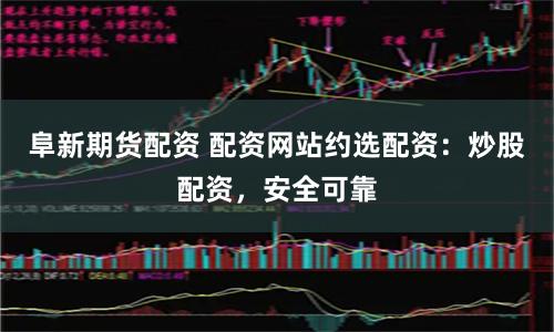 阜新期货配资 配资网站约选配资：炒股配资，安全可靠