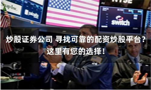 炒股证券公司 寻找可靠的配资炒股平台？这里有您的选择！