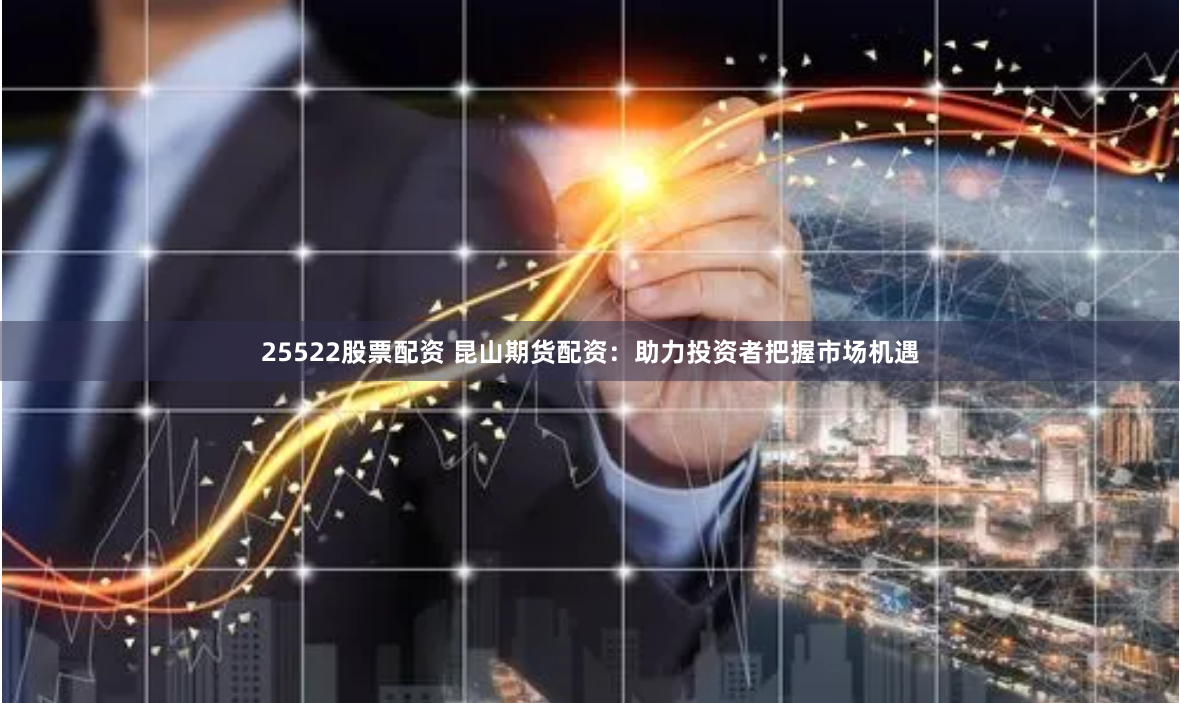 25522股票配资 昆山期货配资：助力投资者把握市场机遇
