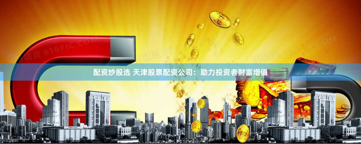 配资炒股选 天津股票配资公司：助力投资者财富增值