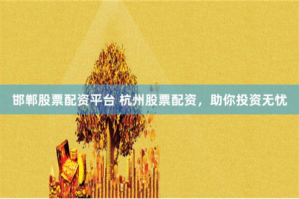 邯郸股票配资平台 杭州股票配资，助你投资无忧