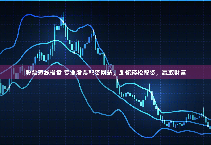 股票短线操盘 专业股票配资网站，助你轻松配资，赢取财富