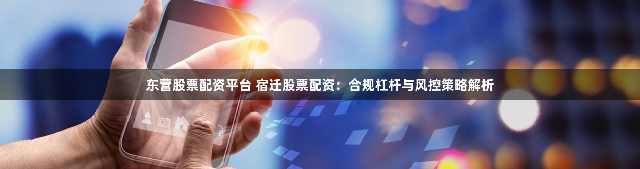 东营股票配资平台 宿迁股票配资：合规杠杆与风控策略解析