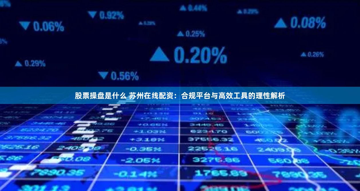 股票操盘是什么 苏州在线配资：合规平台与高效工具的理性解析