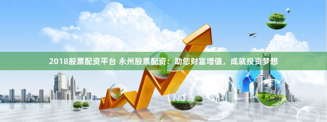 2018股票配资平台 永州股票配资：助您财富增值，成就投资梦想