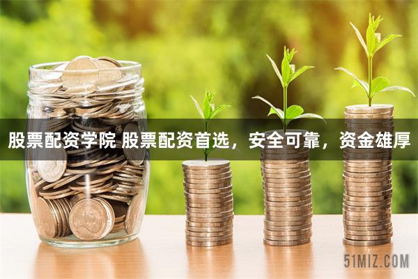 股票配资学院 股票配资首选，安全可靠，资金雄厚