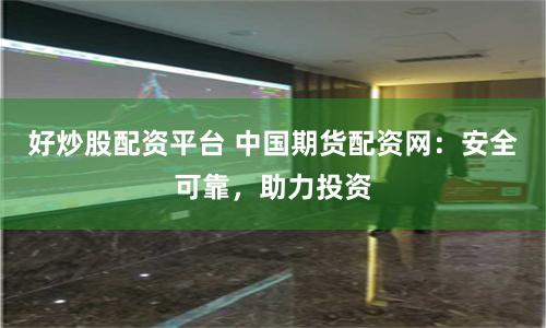 好炒股配资平台 中国期货配资网：安全可靠，助力投资