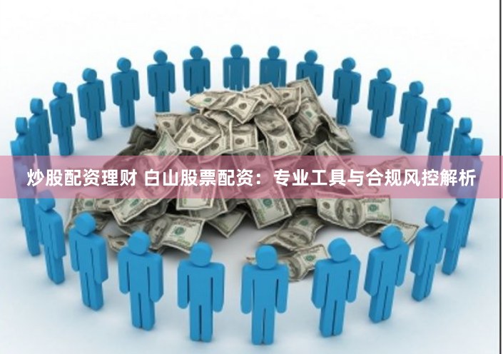 炒股配资理财 白山股票配资：专业工具与合规风控解析