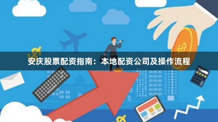 安庆股票配资指南：本地配资公司及操作流程