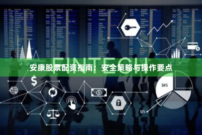 安康股票配资指南：安全策略与操作要点