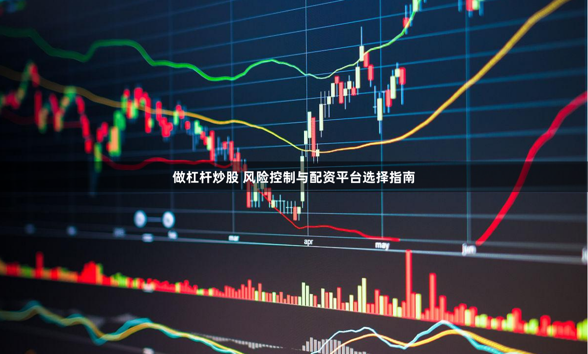 做杠杆炒股 风险控制与配资平台选择指南