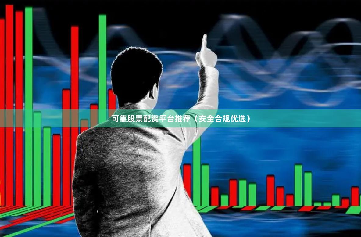 可靠股票配资平台推荐（安全合规优选）