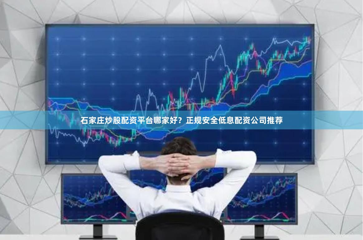 石家庄炒股配资平台哪家好？正规安全低息配资公司推荐