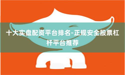 十大实盘配资平台排名-正规安全股票杠杆平台推荐
