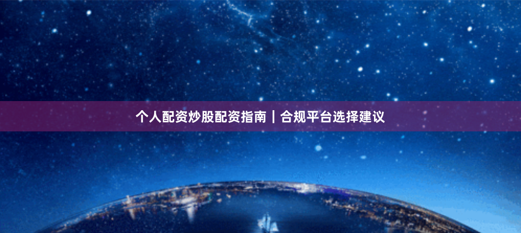 个人配资炒股配资指南｜合规平台选择建议