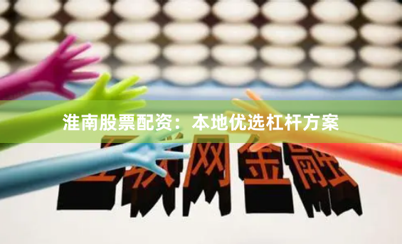 淮南股票配资：本地优选杠杆方案