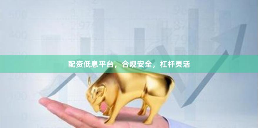 配资低息平台，合规安全，杠杆灵活