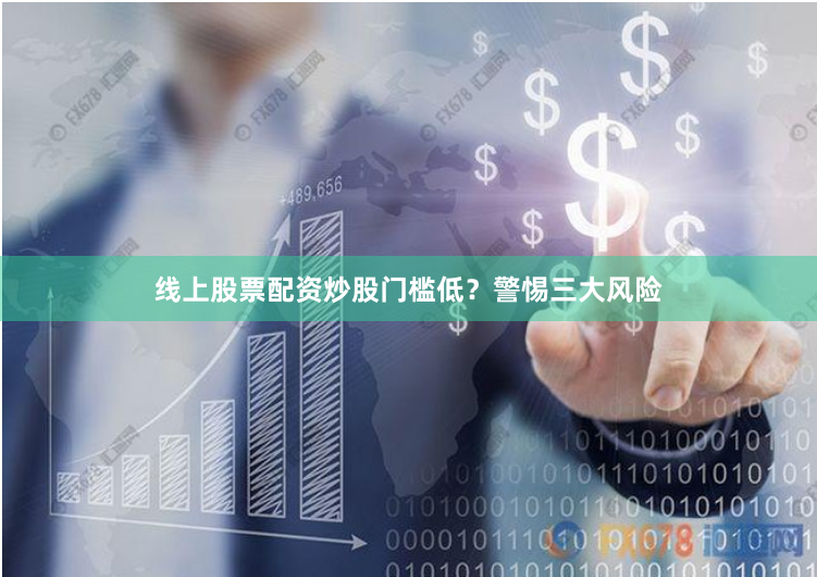 线上股票配资炒股门槛低？警惕三大风险