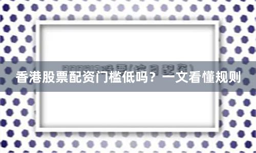 香港股票配资门槛低吗？一文看懂规则
